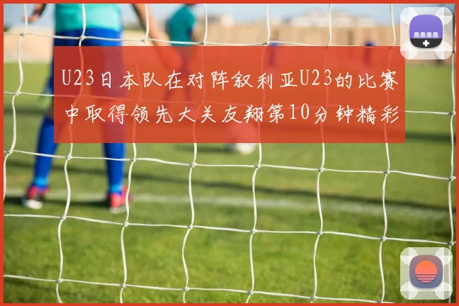U23日本队在对阵叙利亚U23的比赛中取得领先大关友翔第10分钟精彩进球