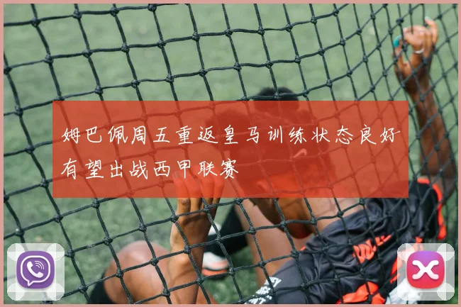 姆巴佩周五重返皇马训练状态良好有望出战西甲联赛