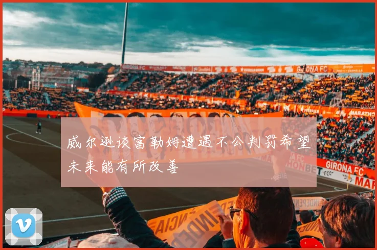 威尔逊谈富勒姆遭遇不公判罚希望未来能有所改善
