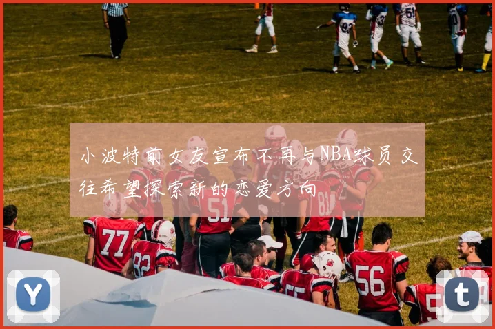 小波特前女友宣布不再与NBA球员交往希望探索新的恋爱方向