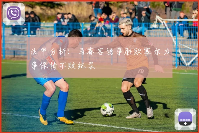 法甲分析：马赛客场争胜欧塞尔力争保持不败纪录