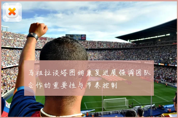 马祖拉谈塔图姆康复进展强调团队合作的重要性与节奏控制