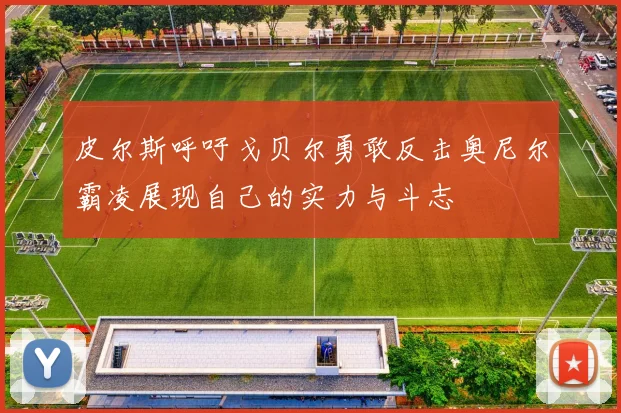 皮尔斯呼吁戈贝尔勇敢反击奥尼尔霸凌展现自己的实力与斗志