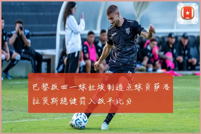 巴黎扳回一球杜埃制造点球贡萨洛拉莫斯稳健罚入扳平比分