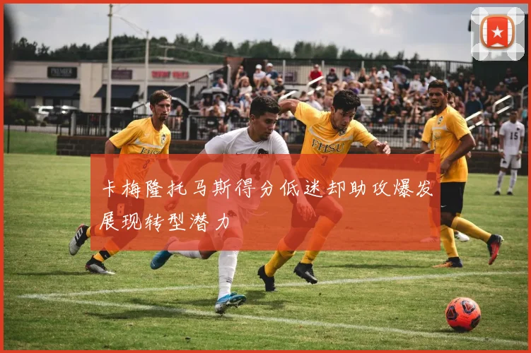 卡梅隆托马斯得分低迷却助攻爆发展现转型潜力