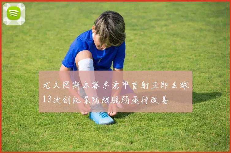 尤文图斯本赛季意甲首射正即丢球13次创纪录防线脆弱亟待改善