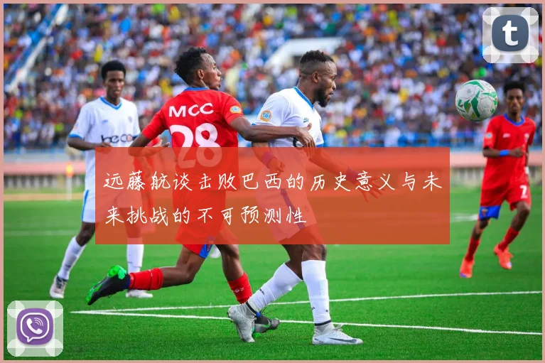 远藤航谈击败巴西的历史意义与未来挑战的不可预测性