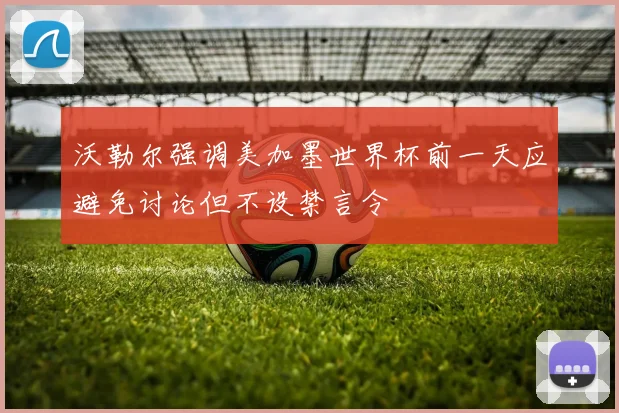 沃勒尔强调美加墨世界杯前一天应避免讨论但不设禁言令