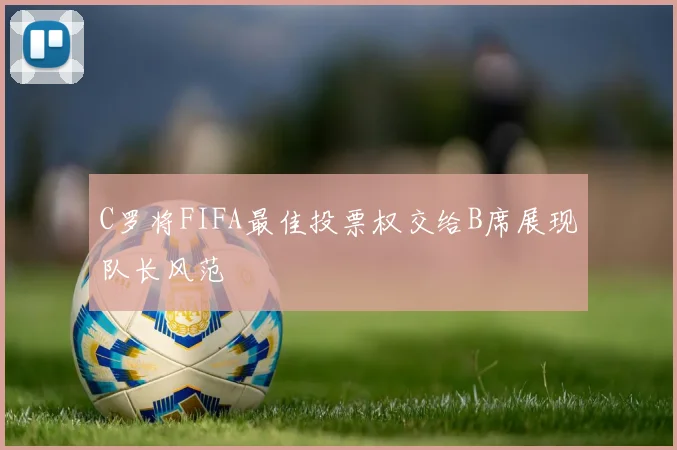 C罗将FIFA最佳投票权交给B席展现队长风范