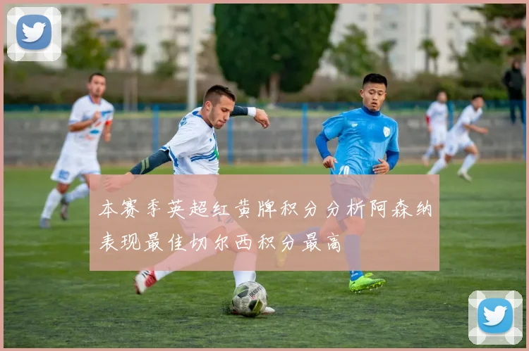 本赛季英超红黄牌积分分析阿森纳表现最佳切尔西积分最高