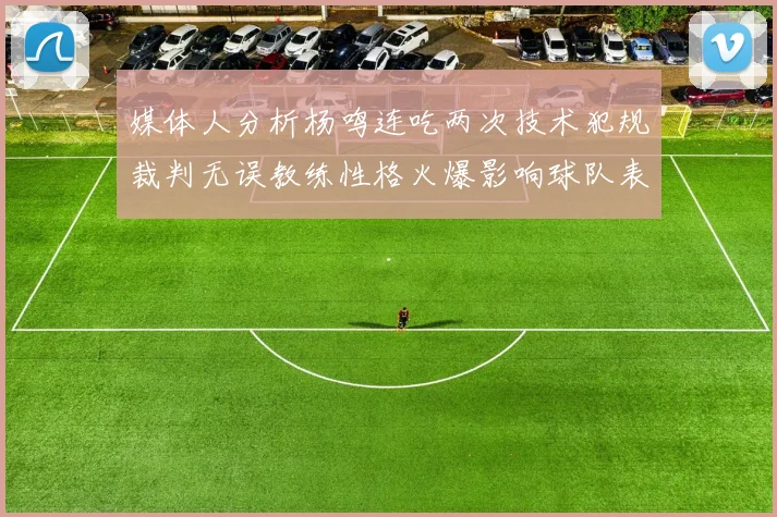 媒体人分析杨鸣连吃两次技术犯规裁判无误教练性格火爆影响球队表现