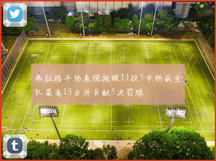 弗拉格半场表现抢眼11投5中斩获全队最高15分并贡献5次罚球