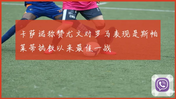 卡萨诺称赞尤文对罗马表现是斯帕莱蒂执教以来最佳一战