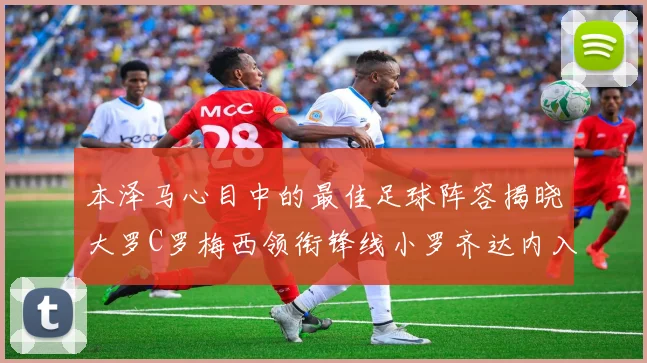 本泽马心目中的最佳足球阵容揭晓大罗C罗梅西领衔锋线小罗齐达内入选