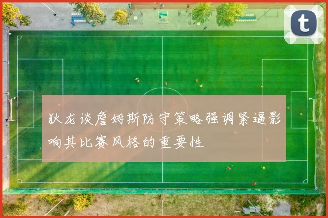 狄龙谈詹姆斯防守策略强调紧逼影响其比赛风格的重要性