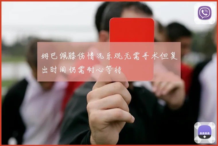 姆巴佩膝伤情况乐观无需手术但复出时间仍需耐心等待