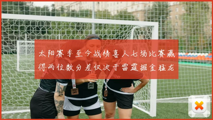 太阳赛季至今战绩喜人七场比赛赢得两位数分差仅次于雷霆掘金猛龙