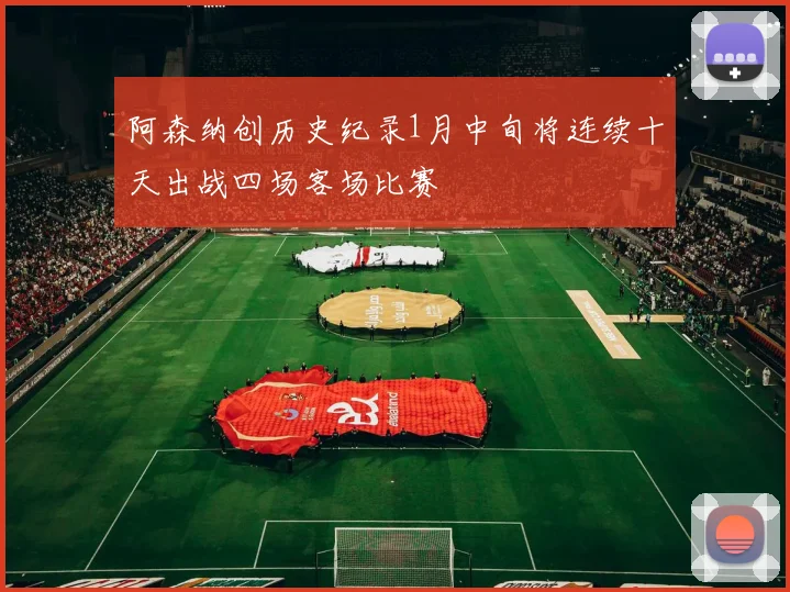阿森纳创历史纪录1月中旬将连续十天出战四场客场比赛