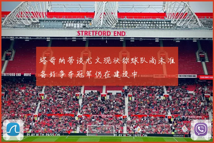 塔奇纳蒂谈尤文现状称球队尚未准备好争夺冠军仍在建设中