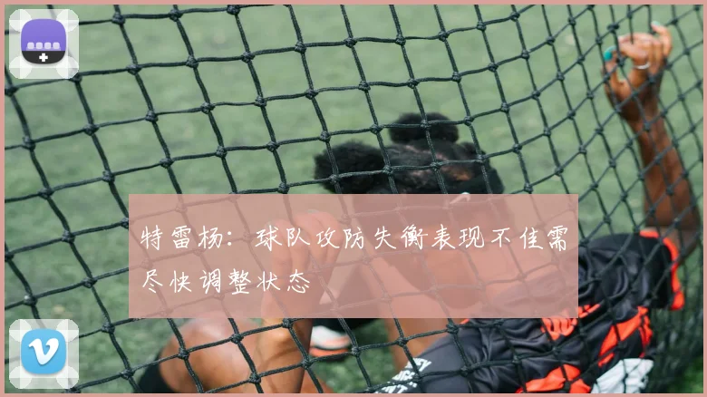 特雷杨：球队攻防失衡表现不佳需尽快调整状态