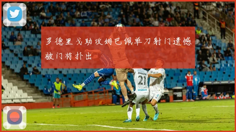 罗德里戈助攻姆巴佩单刀射门遗憾被门将扑出