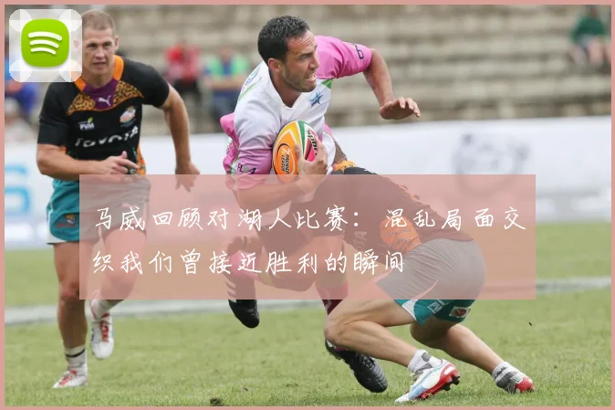 马威回顾对湖人比赛：混乱局面交织我们曾接近胜利的瞬间