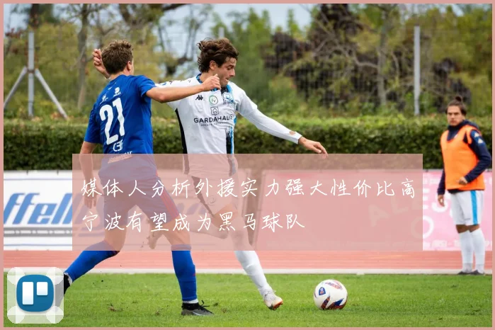 媒体人分析外援实力强大性价比高宁波有望成为黑马球队