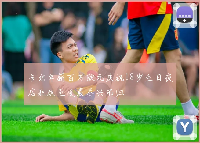卡尔年薪百万欧元庆祝18岁生日夜店狂欢至凌晨尽兴而归