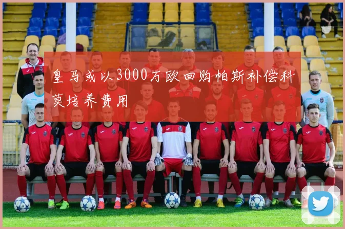 皇马或以3000万欧回购帕斯补偿科莫培养费用