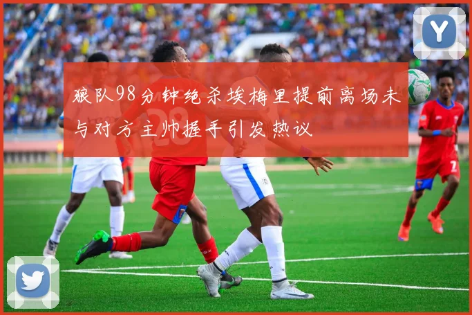 狼队98分钟绝杀埃梅里提前离场未与对方主帅握手引发热议