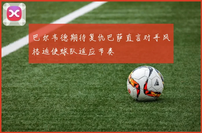 巴尔韦德期待复仇巴萨直言对手风格迫使球队适应节奏