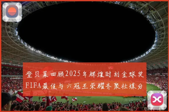 登贝莱回顾2025年辉煌时刻金球奖FIFA最佳与六冠王荣耀齐聚社媒分享