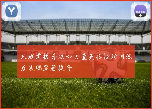 文班需提升核心力量英格拉姆训练后表现显著提升