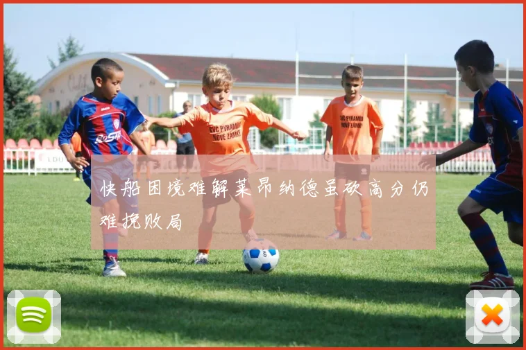 快船困境难解莱昂纳德虽砍高分仍难挽败局