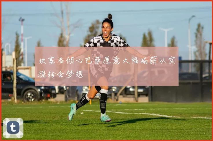 坎塞洛倾心巴萨愿意大幅减薪以实现转会梦想
