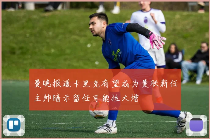 曼晚报道卡里克有望成为曼联新任主帅暗示留任可能性大增