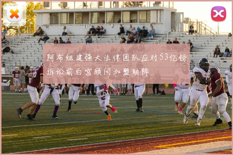 阿布组建强大法律团队应对53亿镑诉讼前白宫顾问加盟助阵