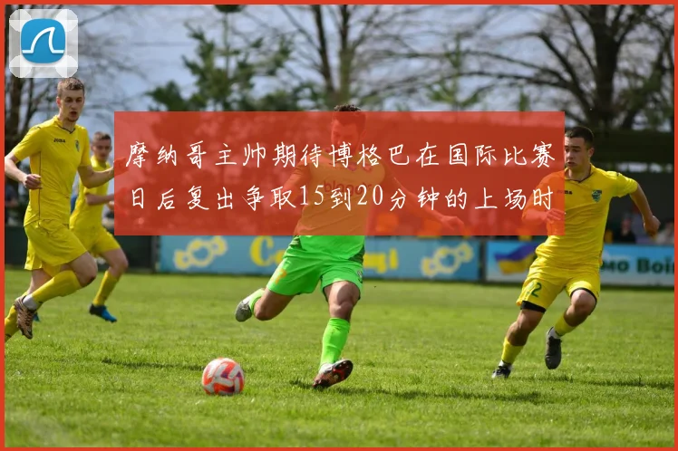 摩纳哥主帅期待博格巴在国际比赛日后复出争取15到20分钟的上场时间