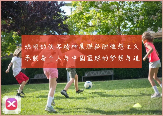 姚明的侠客精神展现孤胆理想主义承载着个人与中国篮球的梦想与追求