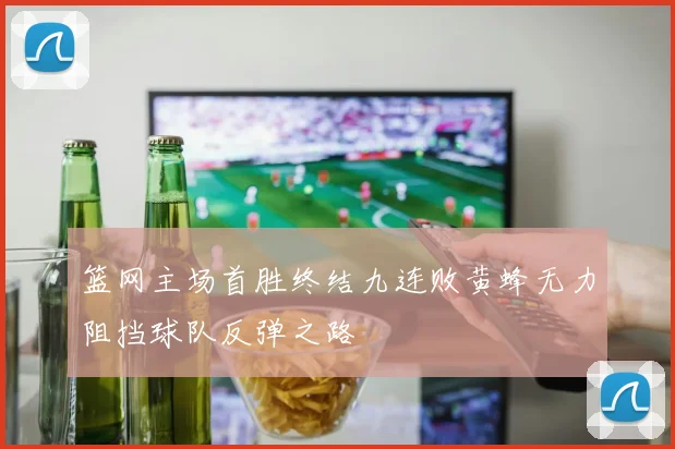 篮网主场首胜终结九连败黄蜂无力阻挡球队反弹之路