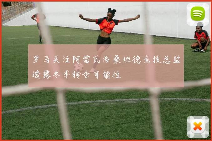 罗马关注阿雷瓦洛桑坦德竞技总监透露冬季转会可能性