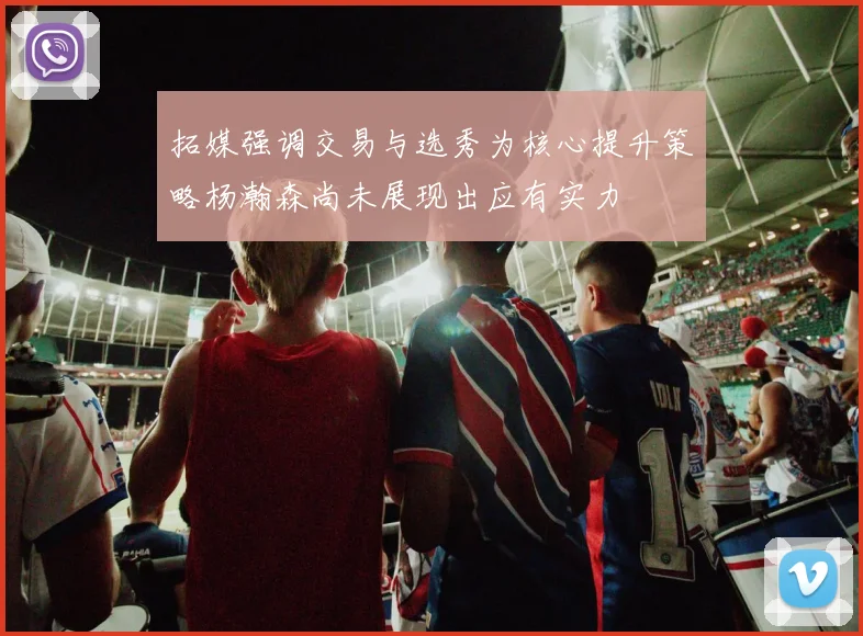 拓媒强调交易与选秀为核心提升策略杨瀚森尚未展现出应有实力