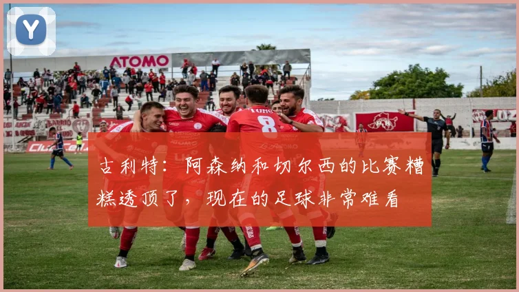 古利特：阿森纳和切尔西的比赛糟糕透顶了，现在的足球非常难看