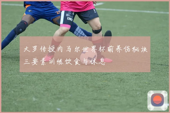 大罗传授内马尔世界杯前养伤秘诀三要素训练饮食与休息