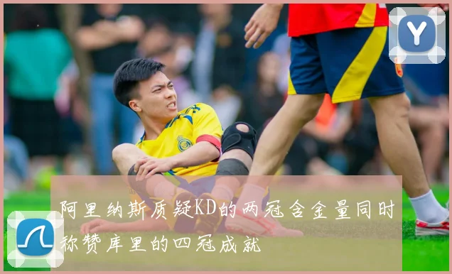 阿里纳斯质疑KD的两冠含金量同时称赞库里的四冠成就