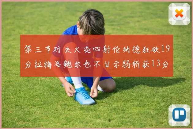 第三节对决火花四射伦纳德狂砍19分拉梅洛鲍尔也不甘示弱斩获13分