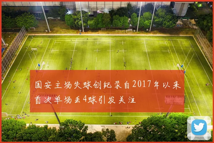 国安主场失球创纪录自2017年以来首次单场丢4球引发关注